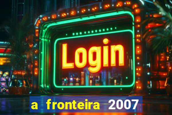 a fronteira 2007 filme completo dublado