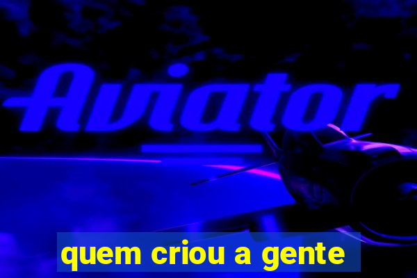 quem criou a gente