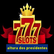 altura dos presidentes