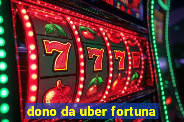 dono da uber fortuna