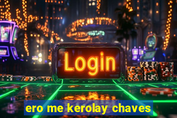 ero me kerolay chaves