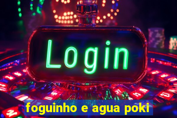 foguinho e agua poki