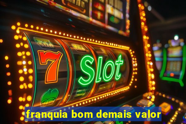 franquia bom demais valor
